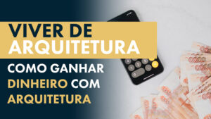 Como ganhar Dinheiro com Arquitetura: 9 Dicas - Arquiteto Leandro Amaral